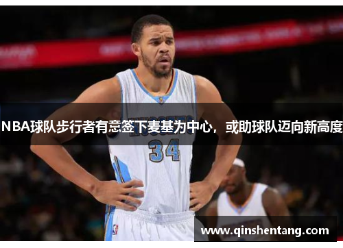 NBA球队步行者有意签下麦基为中心,或助球队迈向新高度 NBA球队步行者有意签下麦基为中心,或助球队迈向新高度