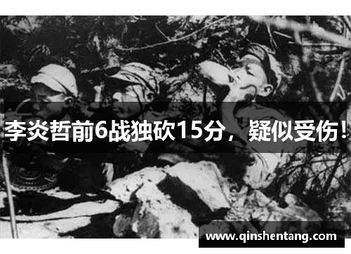 李炎哲前6战独砍15分，疑似受伤！