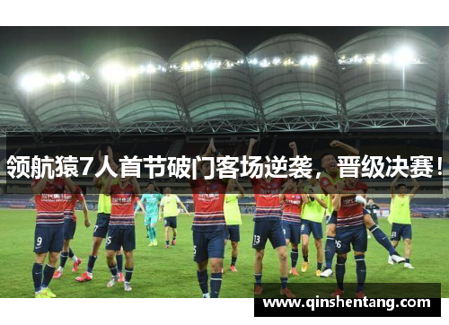 领航猿7人首节破门客场逆袭，晋级决赛！
