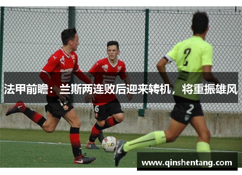 法甲前瞻：兰斯两连败后迎来转机，将重振雄风