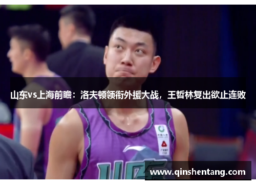 山东vs上海前瞻：洛夫顿领衔外援大战，王哲林复出欲止连败